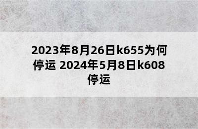 2023年8月26日k655为何停运 2024年5月8日k608停运